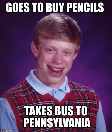 Where are pencils made | GOES TO BUY PENCILS; TAKES BUS TO PENNSYLVANIA | image tagged in memes,bad luck brian,funny | made w/ Imgflip meme maker