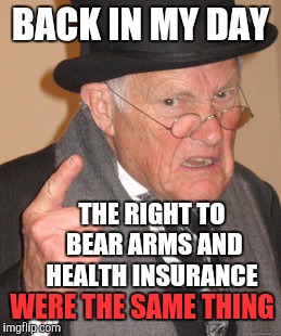 Guns Are Insurance | BACK IN MY DAY; THE RIGHT TO BEAR ARMS AND HEALTH INSURANCE; WERE THE SAME THING | image tagged in back in my day,health insurance,obamacare,stupid people be like,liberal vs conservative,gun rights | made w/ Imgflip meme maker