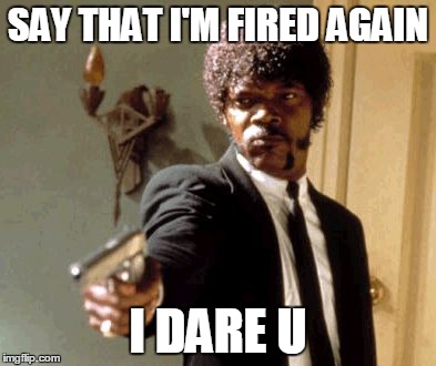 Say That Again I Dare You | SAY THAT I'M FIRED AGAIN; I DARE U | image tagged in memes,say that again i dare you | made w/ Imgflip meme maker