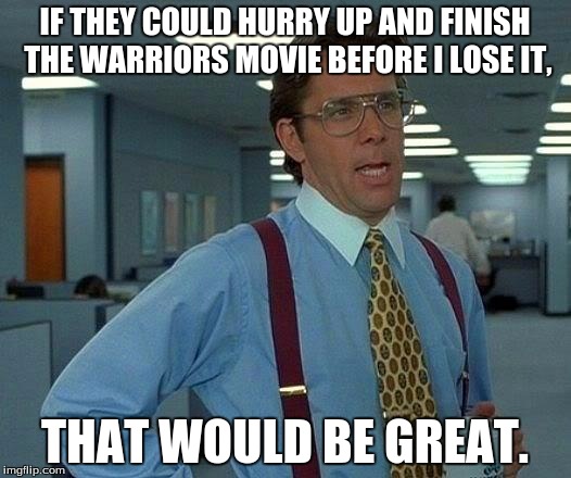 That Would Be Great Meme | IF THEY COULD HURRY UP AND FINISH THE WARRIORS MOVIE BEFORE I LOSE IT, THAT WOULD BE GREAT. | image tagged in memes,that would be great | made w/ Imgflip meme maker