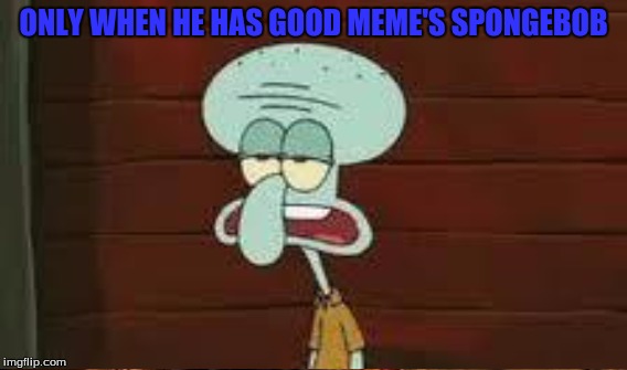 ONLY WHEN HE HAS GOOD MEME'S SPONGEBOB | made w/ Imgflip meme maker