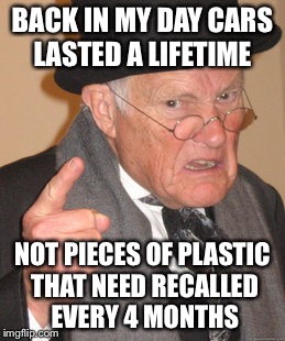 Back In My Day Meme | BACK IN MY DAY CARS LASTED A LIFETIME; NOT PIECES OF PLASTIC THAT NEED RECALLED EVERY 4 MONTHS | image tagged in memes,back in my day | made w/ Imgflip meme maker