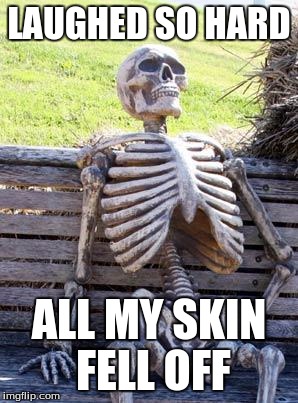 Waiting Skeleton Meme | LAUGHED SO HARD ALL MY SKIN FELL OFF | image tagged in memes,waiting skeleton | made w/ Imgflip meme maker
