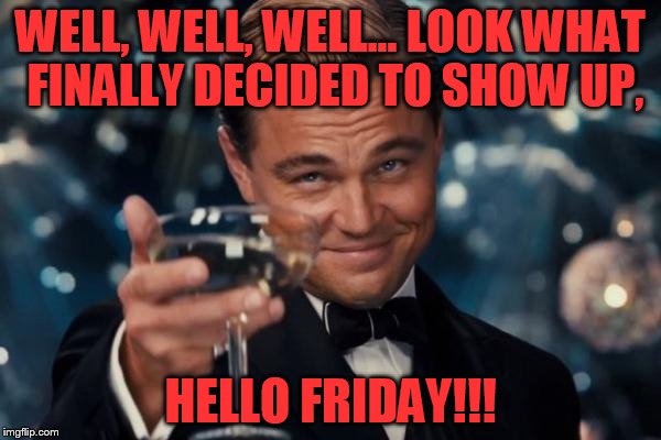 Leonardo Dicaprio Cheers Meme | WELL, WELL, WELL... LOOK WHAT FINALLY DECIDED TO SHOW UP, HELLO FRIDAY!!! | image tagged in memes,leonardo dicaprio cheers | made w/ Imgflip meme maker