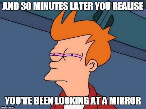 AND 30 MINUTES LATER YOU REALISE YOU'VE BEEN LOOKING AT A MIRROR | made w/ Imgflip meme maker