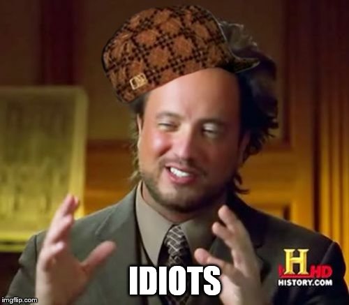 IDIOTS | image tagged in memes,ancient aliens,scumbag | made w/ Imgflip meme maker