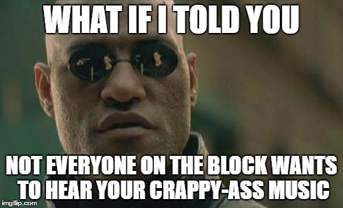 Matrix Morpheus Meme | WHAT IF I TOLD YOU; NOT EVERYONE ON THE BLOCK WANTS TO HEAR YOUR CRAPPY-ASS MUSIC | image tagged in memes,matrix morpheus | made w/ Imgflip meme maker
