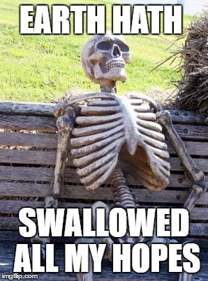 Waiting Skeleton | EARTH HATH; SWALLOWED ALL MY HOPES | image tagged in memes,waiting skeleton | made w/ Imgflip meme maker