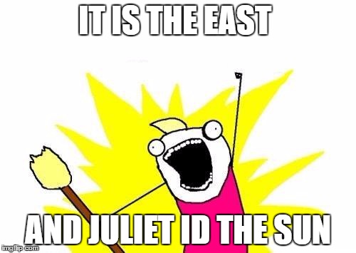 X All The Y Meme | IT IS THE EAST; AND JULIET ID THE SUN | image tagged in memes,x all the y | made w/ Imgflip meme maker