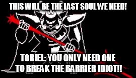 Undertale | THIS WILL BE THE LAST SOUL WE NEED! TORIEL: YOU ONLY NEED ONE TO BREAK THE BARRIER IDIOT!! | image tagged in undertale | made w/ Imgflip meme maker