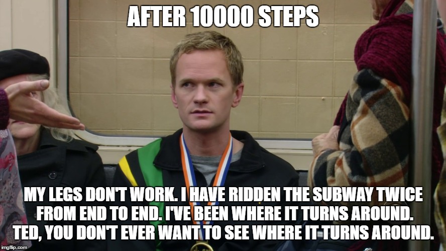 AFTER 10000 STEPS; MY LEGS DON'T WORK. I HAVE RIDDEN THE SUBWAY TWICE FROM END TO END. I'VE BEEN WHERE IT TURNS AROUND. TED, YOU DON'T EVER WANT TO SEE WHERE IT TURNS AROUND. | image tagged in steps,barney stinson win | made w/ Imgflip meme maker