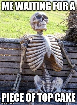 Waiting Skeleton Meme | ME WAITING FOR A; PIECE OF TOP CAKE | image tagged in memes,waiting skeleton | made w/ Imgflip meme maker