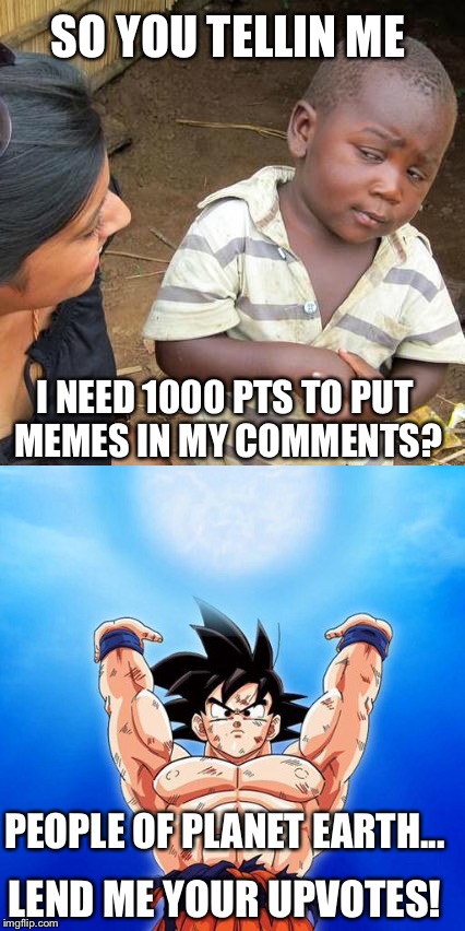 Third world spirit bomb | SO YOU TELLIN ME; I NEED 1000 PTS TO PUT MEMES IN MY COMMENTS? PEOPLE OF PLANET EARTH... LEND ME YOUR UPVOTES! | image tagged in skeptical third world kid,goku spirit bomb | made w/ Imgflip meme maker