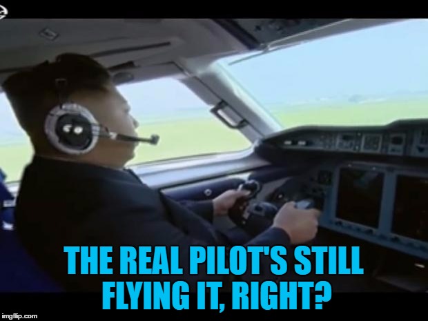 Fat Boy Kim feels the need, the need for... an in-flight meal :) | THE REAL PILOT'S STILL FLYING IT, RIGHT? | image tagged in kimjung_pilot,memes,kim jong un,flying,plane,north korea | made w/ Imgflip meme maker