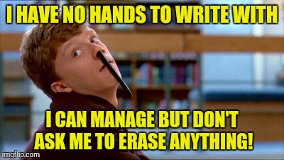 I HAVE NO HANDS TO WRITE WITH; I CAN MANAGE BUT DON'T ASK ME TO ERASE ANYTHING! | image tagged in memes | made w/ Imgflip meme maker