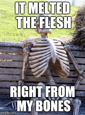 Waiting Skeleton Meme | IT MELTED THE FLESH RIGHT FROM MY BONES | image tagged in memes,waiting skeleton | made w/ Imgflip meme maker