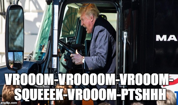 VROOOM-VROOOOM-VROOOM- SQUEEEK-VROOOM-PTSHHH | image tagged in trucker,donald trump | made w/ Imgflip meme maker