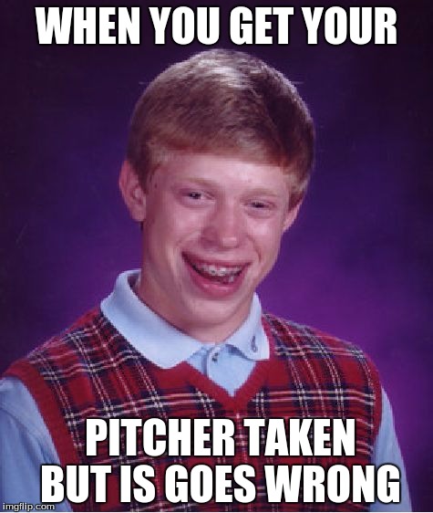 Bad Luck Brian | WHEN YOU GET YOUR; PITCHER TAKEN BUT IS GOES WRONG | image tagged in memes,bad luck brian | made w/ Imgflip meme maker