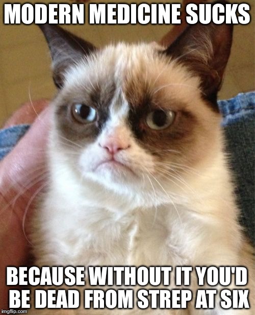 Grumpy Cat | MODERN MEDICINE SUCKS; BECAUSE WITHOUT IT YOU'D BE DEAD FROM STREP AT SIX | image tagged in memes,grumpy cat | made w/ Imgflip meme maker