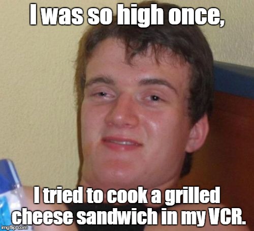 Yes. True story. | I was so high once, I tried to cook a grilled cheese sandwich in my VCR. | image tagged in memes,10 guy,sandwich,high,funny meme | made w/ Imgflip meme maker