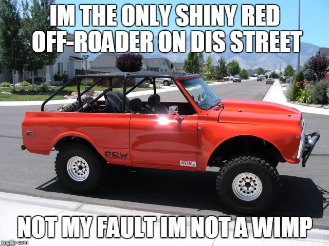 epic car | IM THE ONLY SHINY RED OFF-ROADER ON DIS STREET; NOT MY FAULT IM NOT A WIMP | image tagged in epic car | made w/ Imgflip meme maker