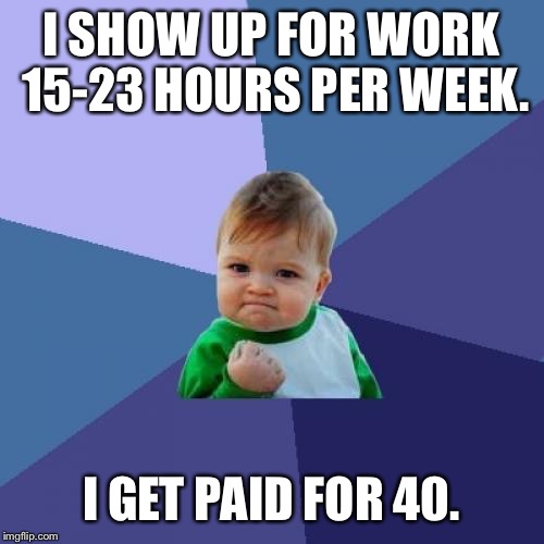 Ever have a boss like this? | I SHOW UP FOR WORK 15-23 HOURS PER WEEK. I GET PAID FOR 40. | image tagged in memes,success kid | made w/ Imgflip meme maker