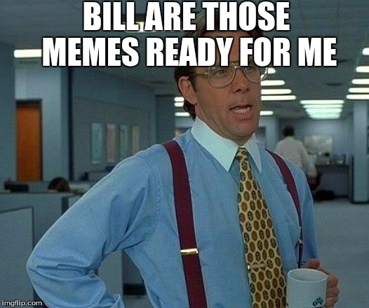 That Would Be Great | BILL ARE THOSE MEMES READY FOR ME | image tagged in memes,that would be great | made w/ Imgflip meme maker
