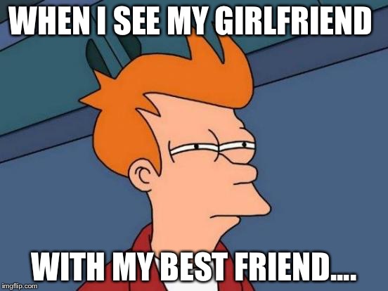 Futurama Fry Meme | WHEN I SEE MY GIRLFRIEND; WITH MY BEST FRIEND.... | image tagged in memes,futurama fry | made w/ Imgflip meme maker