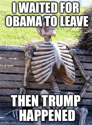 Waiting Skeleton | I WAITED FOR OBAMA TO LEAVE; THEN TRUMP HAPPENED | image tagged in memes,waiting skeleton | made w/ Imgflip meme maker