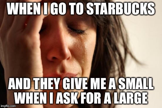 First World Problems Meme | WHEN I GO TO STARBUCKS; AND THEY GIVE ME A SMALL WHEN I ASK FOR A LARGE | image tagged in memes,first world problems | made w/ Imgflip meme maker