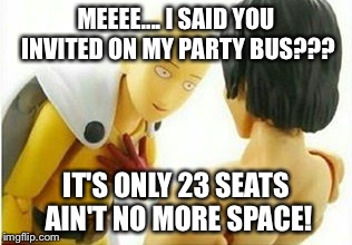 Carribbean One Punch Man | MEEEE.... I SAID YOU INVITED ON MY PARTY BUS??? IT'S ONLY 23 SEATS AIN'T NO MORE SPACE! | image tagged in carribbean one punch man | made w/ Imgflip meme maker