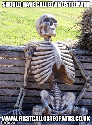 Waiting Skeleton | SHOULD HAVE CALLED AN OSTEOPATH; WWW.FIRSTCALLOSTEOPATHS.CO.UK | image tagged in memes,waiting skeleton | made w/ Imgflip meme maker