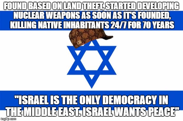 When A Country STEALS Land, Does It Really Want "Peace"? | FOUND BASED ON LAND THEFT, STARTED DEVELOPING NUCLEAR WEAPONS AS SOON AS IT'S FOUNDED, KILLING NATIVE INHABITANTS 24/7 FOR 70 YEARS; "ISRAEL IS THE ONLY DEMOCRACY IN THE MIDDLE EAST. ISRAEL WANTS PEACE" | image tagged in scumbag,israel,thief,steal,peace,democracy | made w/ Imgflip meme maker