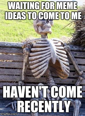 Waiting Skeleton | WAITING FOR MEME IDEAS TO COME TO ME; HAVEN'T COME RECENTLY | image tagged in memes,waiting skeleton | made w/ Imgflip meme maker