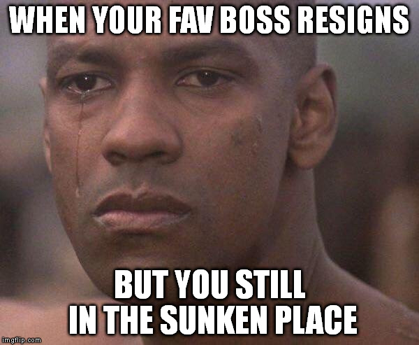 sunken place | WHEN YOUR FAV BOSS RESIGNS; BUT YOU STILL IN THE SUNKEN PLACE | image tagged in denzel,man crying,black man crying,sunken place | made w/ Imgflip meme maker