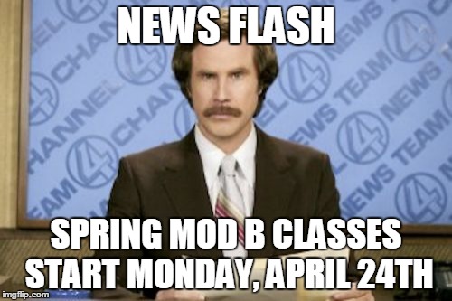 Ron Burgundy | NEWS FLASH; SPRING MOD B CLASSES START MONDAY, APRIL 24TH | image tagged in memes,ron burgundy | made w/ Imgflip meme maker