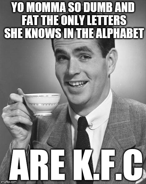 Vintage Chap  | YO MOMMA SO DUMB AND FAT THE ONLY LETTERS SHE KNOWS IN THE ALPHABET ARE K.F.C | image tagged in vintage chap | made w/ Imgflip meme maker