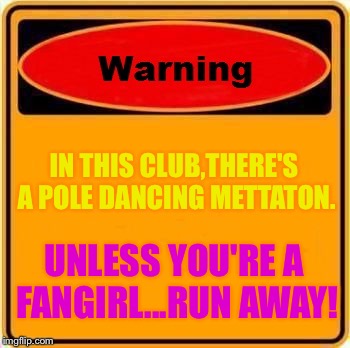 You'll be warned by me...THE WARNING SIGN! | IN THIS CLUB,THERE'S A POLE DANCING METTATON. UNLESS YOU'RE A FANGIRL...RUN AWAY! | image tagged in memes,warning sign | made w/ Imgflip meme maker