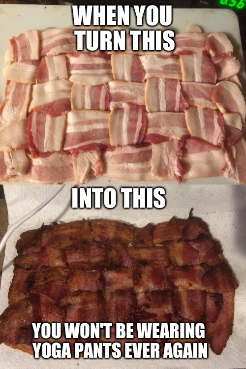 Bacon VS Yoga Pants | WHEN YOU TURN THIS; INTO THIS; YOU WON'T BE WEARING YOGA PANTS EVER AGAIN | image tagged in memes,bacon,yoga pants week | made w/ Imgflip meme maker