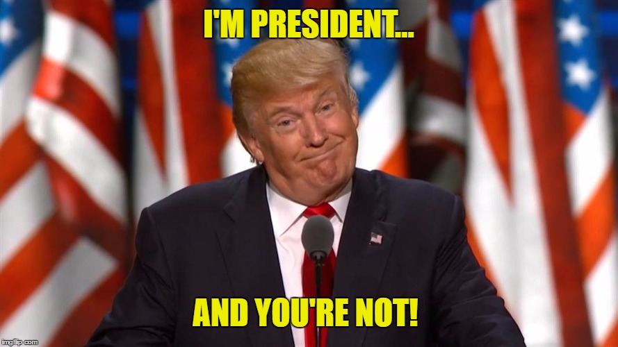 TrumpShrug | I'M PRESIDENT... AND YOU'RE NOT! | image tagged in trumpshrug,i'm president,you're not | made w/ Imgflip meme maker