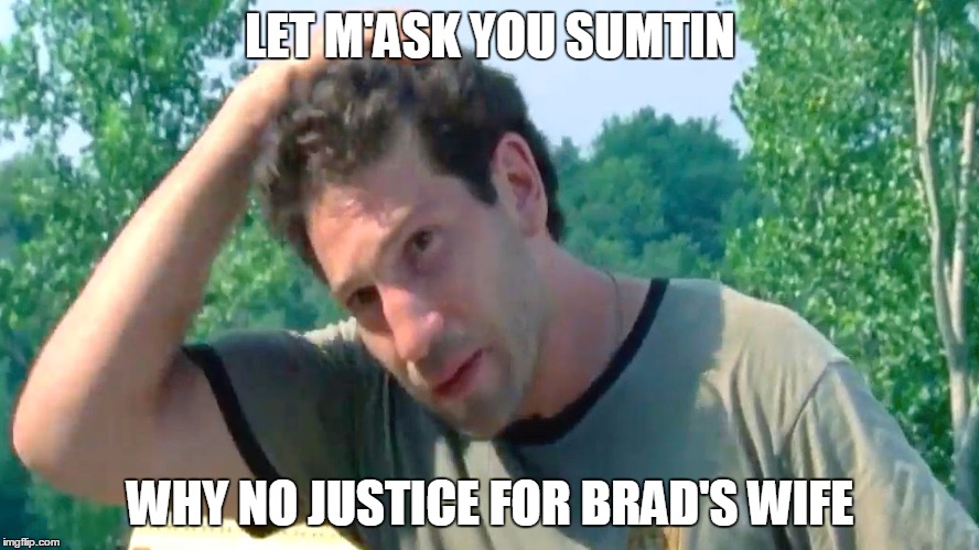 LET M'ASK YOU SUMTIN; WHY NO JUSTICE FOR BRAD'S WIFE | image tagged in shane twd | made w/ Imgflip meme maker