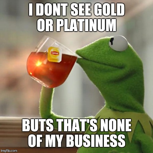 But That's None Of My Business Meme | I DONT SEE GOLD OR PLATINUM BUTS THAT'S NONE OF MY BUSINESS | image tagged in memes,but thats none of my business,kermit the frog | made w/ Imgflip meme maker