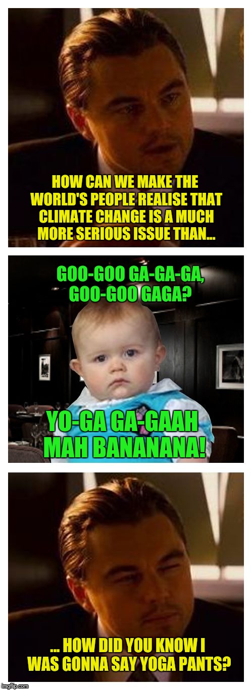 Baby's into yoga pants! | HOW CAN WE MAKE THE WORLD'S PEOPLE REALISE THAT CLIMATE CHANGE IS A MUCH MORE SERIOUS ISSUE THAN... GOO-GOO GA-GA-GA, GOO-GOO GAGA? YO-GA GA-GAAH MAH BANANANA! ... HOW DID YOU KNOW I WAS GONNA SAY YOGA PANTS? | image tagged in leonardo inception with dad joke baby,leonardo dicaprio wolf of wall street | made w/ Imgflip meme maker