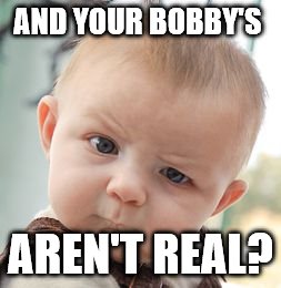 Skeptical Baby Meme | AND YOUR BOBBY'S AREN'T REAL? | image tagged in memes,skeptical baby | made w/ Imgflip meme maker