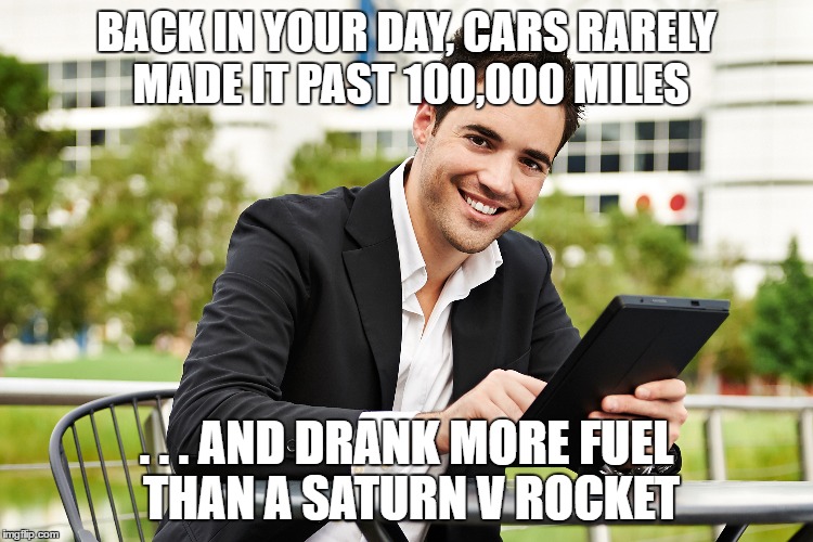 BACK IN YOUR DAY, CARS RARELY MADE IT PAST 100,000 MILES . . . AND DRANK MORE FUEL THAN A SATURN V ROCKET | made w/ Imgflip meme maker