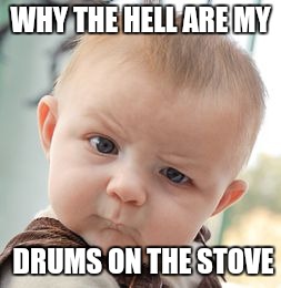 Skeptical Baby Meme | WHY THE HELL ARE MY; DRUMS ON THE STOVE | image tagged in memes,skeptical baby | made w/ Imgflip meme maker