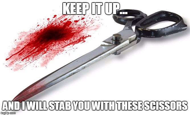 Coworker on the edge | KEEP IT UP... AND I WILL STAB YOU WITH THESE SCISSORS | image tagged in annoyed,work,coworkers,stab,scissors,fed up | made w/ Imgflip meme maker