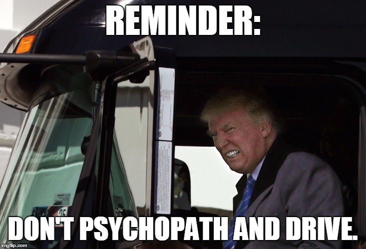 Psycho Trump | REMINDER:; DON'T PSYCHOPATH AND DRIVE. | image tagged in trump | made w/ Imgflip meme maker
