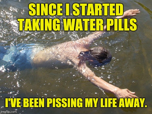 SINCE I STARTED TAKING WATER PILLS I'VE BEEN PISSING MY LIFE AWAY. | made w/ Imgflip meme maker