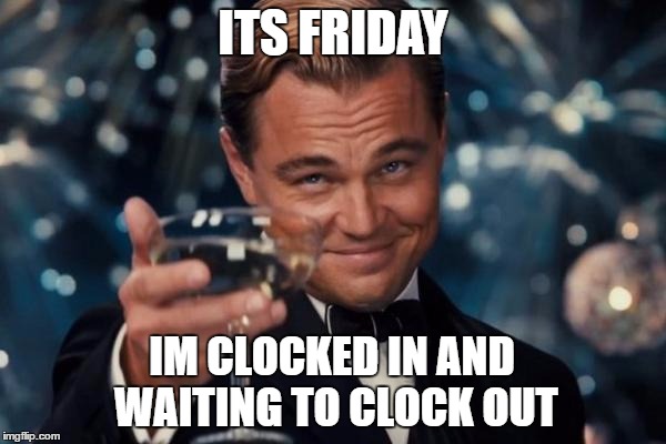 Leonardo Dicaprio Cheers Meme | ITS FRIDAY; IM CLOCKED IN AND WAITING TO CLOCK OUT | image tagged in memes,leonardo dicaprio cheers | made w/ Imgflip meme maker
